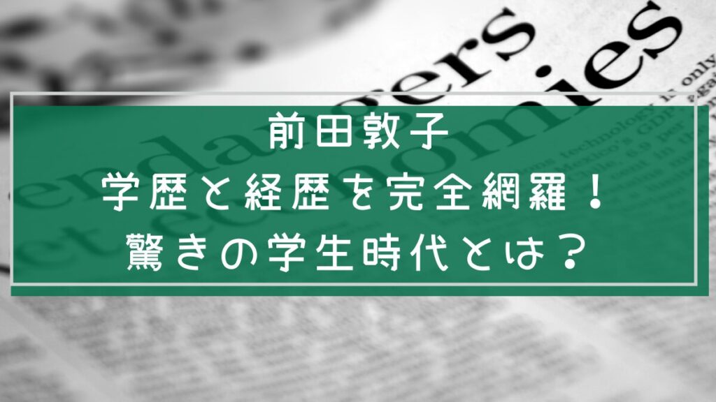前田敦子の経歴や学歴を説明した画像