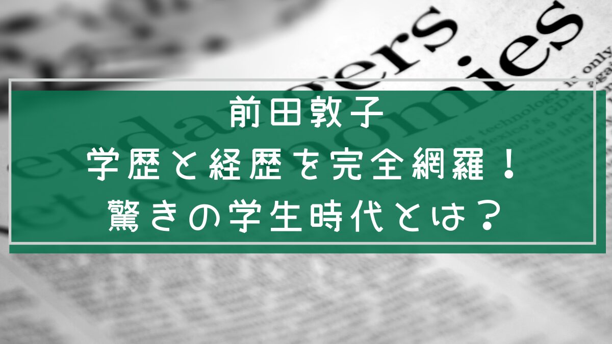 前田敦子の経歴や学歴を説明した画像