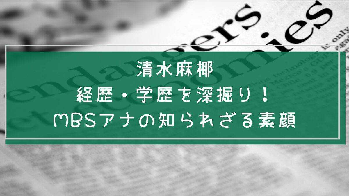 清水麻椰の学歴や経歴を説明した画像